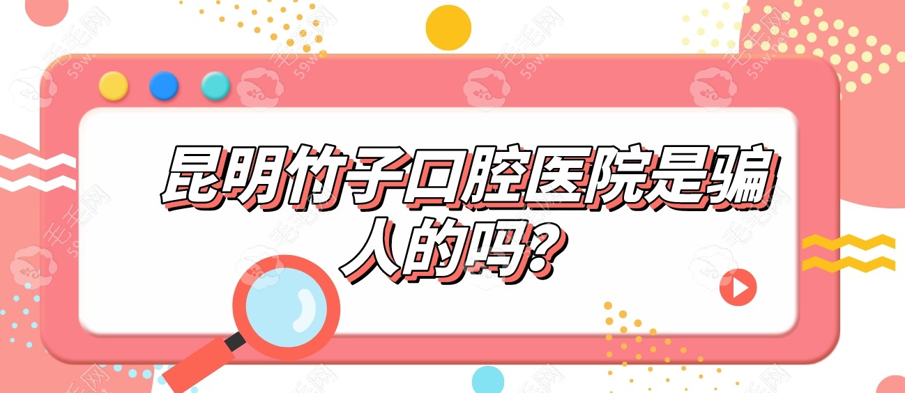 昆明竹子口腔医院是骗人的吗?不是,竹子是连锁牙科|口碑高